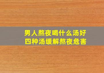 男人熬夜喝什么汤好 四种汤缓解熬夜危害